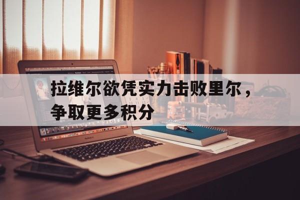 关于拉维尔欲凭实力击败里尔，争取更多积分的信息